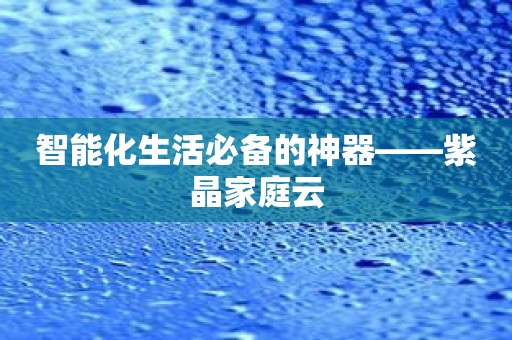 智能化生活必備的神器——紫晶家庭云
