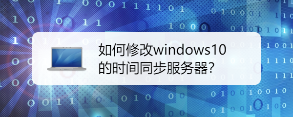 如何修改windows10的時(shí)間同步服務(wù)器？