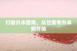 打破升本困局，從甘肅專升本網開始