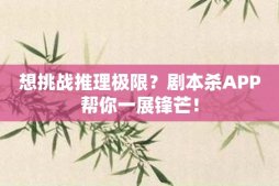 想挑戰推理極限？劇本殺APP幫你一展鋒芒！