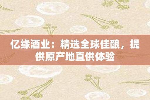 億緣酒業：精選全球佳釀，提供原產地直供體驗