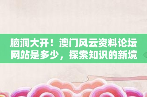腦洞大開(kāi)！澳門(mén)風(fēng)云資料論壇網(wǎng)站是多少，探索知識(shí)的新境界！