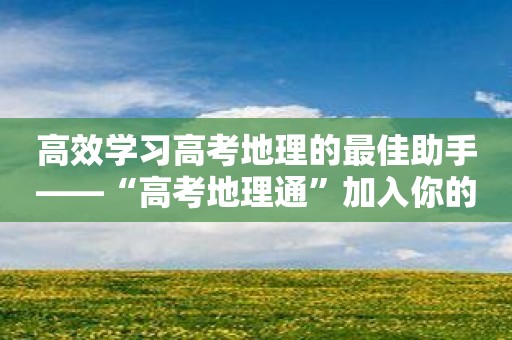 高效學習高考地理的最佳助手——“高考地理通”加入你的團隊！