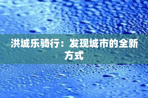 洪城樂騎行：發(fā)現(xiàn)城市的全新方式